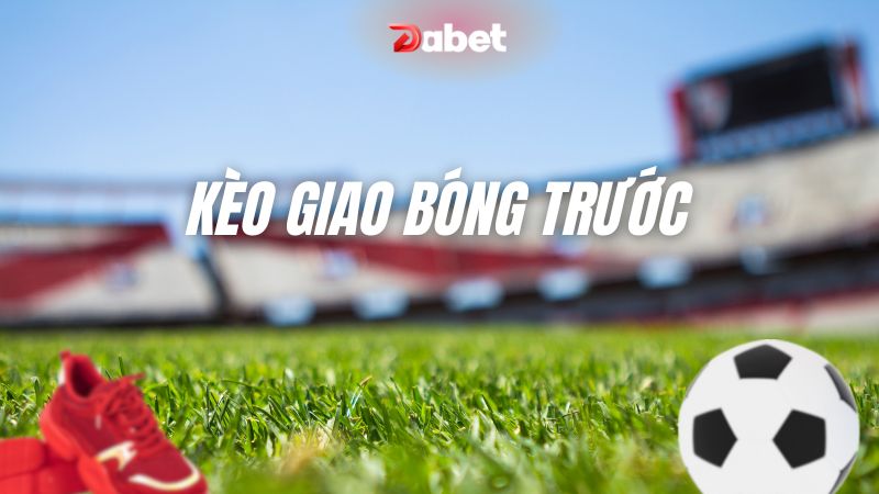 Kinh nghiệm đặt kèo giao bóng trước cho anh em luôn thắng 